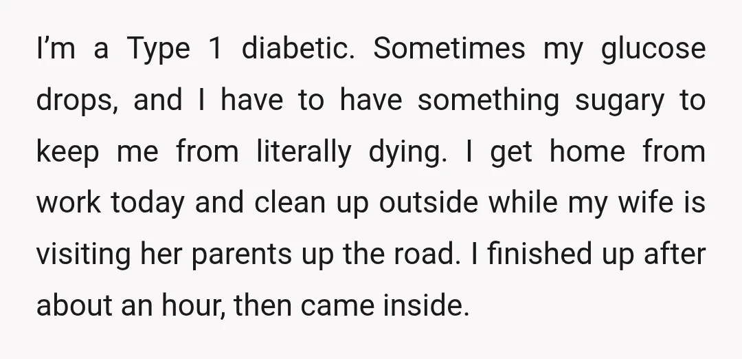 I’m a Type 1 diabetic. Sometimes my glucose drops, and I have to have something sugary to keep me from literally dying. I get home from work today and clean...