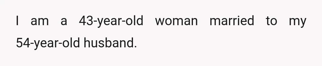 I am a 43-year-old woman married to my 54-year-old husband.