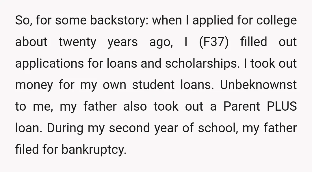 So, for some backstory: when I applied for college about twenty years ago, I (F37) filled out applications for loans and scholarships. I took out money for my own student...