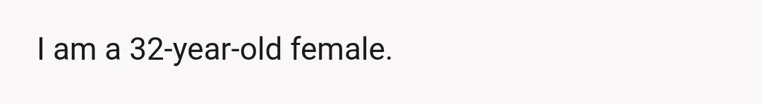 I am a 32-year-old female.