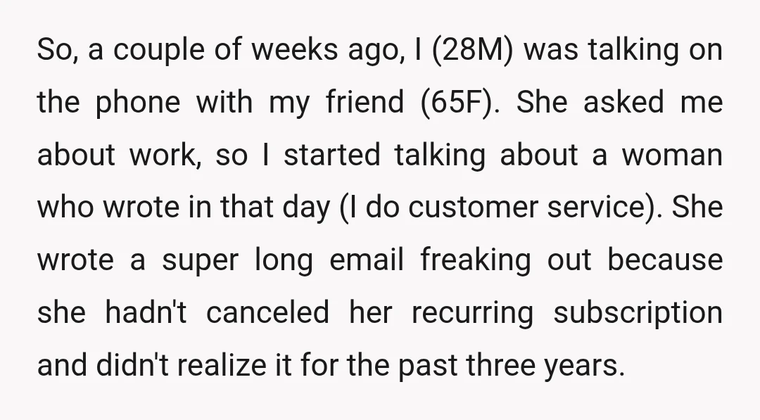 So, a couple of weeks ago, I (28M) was talking on the phone with my friend (65F). She asked me about work, so I started talking about a woman who...