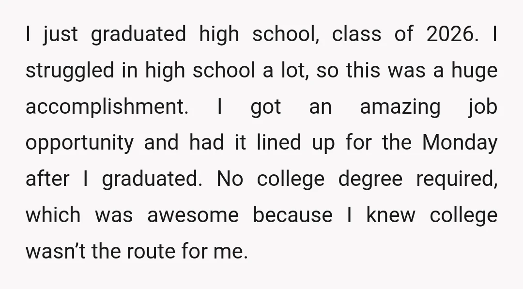 I just graduated high school, class of 2026. I struggled in high school a lot, so this was a huge accomplishment. I got an amazing job opportunity and had it...