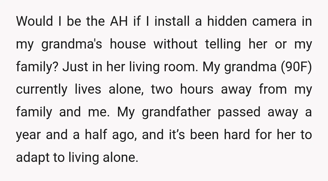 Would I be the AH if I install a hidden camera in my grandma's house without telling her or my family? Just in her living room. My grandma (90F) currently...