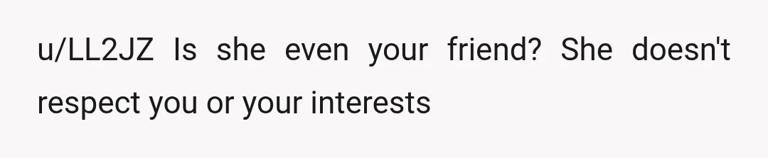 u/LL2JZ
Is she even your friend? She doesn't respect you or your interests