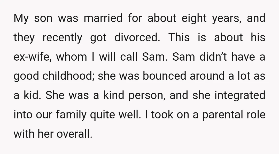 My son was married for about eight years, and they recently got divorced. This is about his ex-wife, whom I will call Sam. Sam didn’t have a good childhood; she...