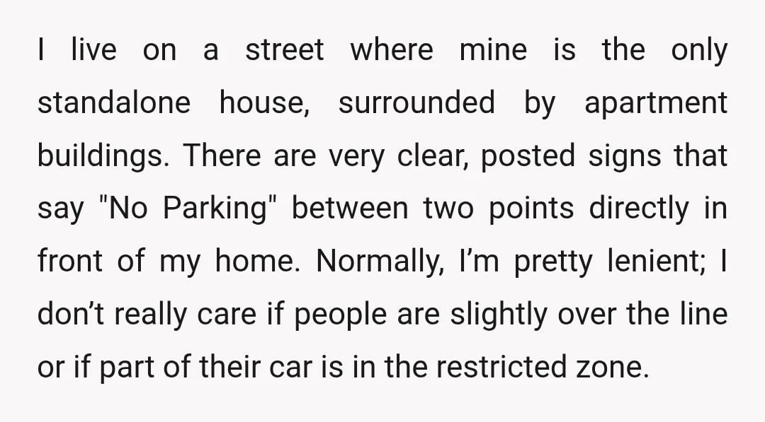 I live on a street where mine is the only standalone house, surrounded by apartment buildings. There are very clear, posted signs that say "No Parking" between two points directly...