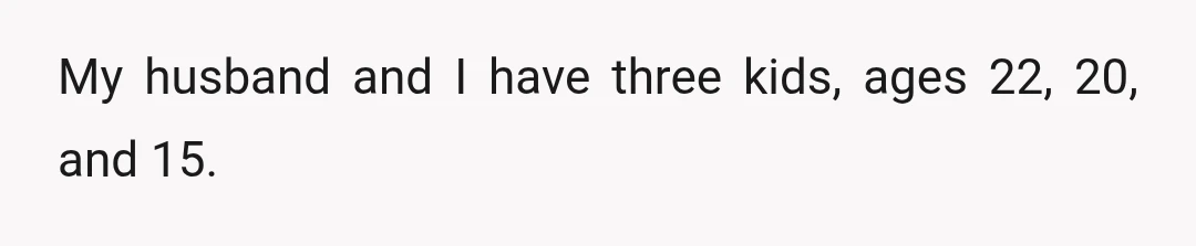 My husband and I have three kids, ages 22, 20, and 15.