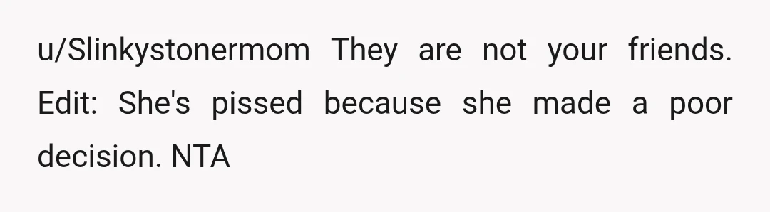 u/Slinkystonermom
They are not your friends.
Edit: She's pissed because she made a poor decision. NTA