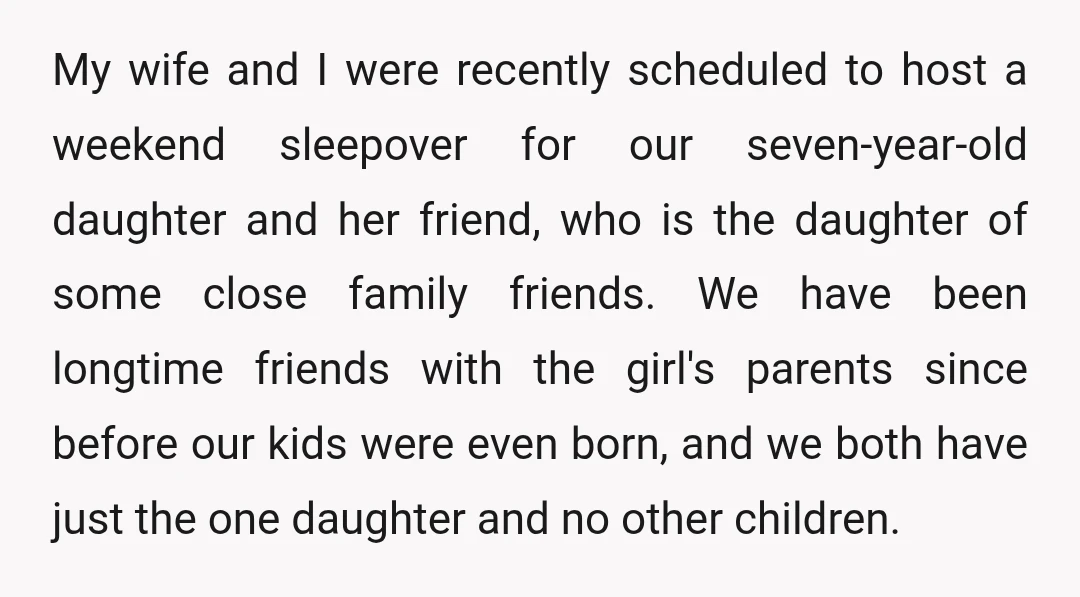 My wife and I were recently scheduled to host a weekend sleepover for our seven-year-old daughter and her friend, who is the daughter of some close family friends. We have...