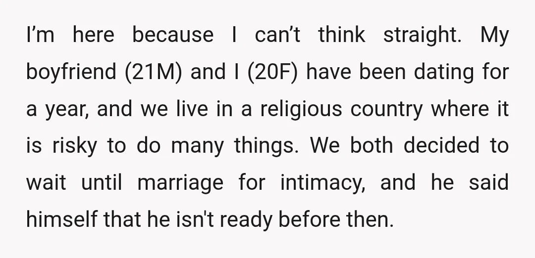 I’m here because I can’t think straight. My boyfriend (21M) and I (20F) have been dating for a year, and we live in a religious country where it is risky...
