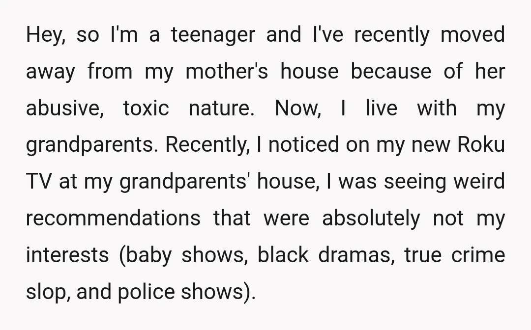 Hey, so I'm a teenager and I've recently moved away from my mother's house because of her abusive, toxic nature. Now, I live with my grandparents. Recently, I noticed on...