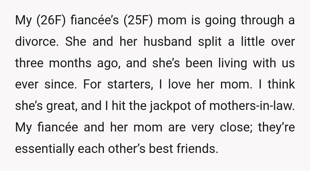 My (26F) fiancée’s (25F) mom is going through a divorce. She and her husband split a little over three months ago, and she’s been living with us ever since. For...