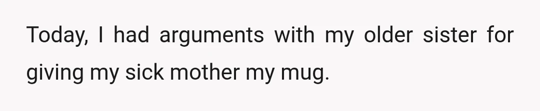 Today, I had arguments with my older sister for giving my sick mother my mug.