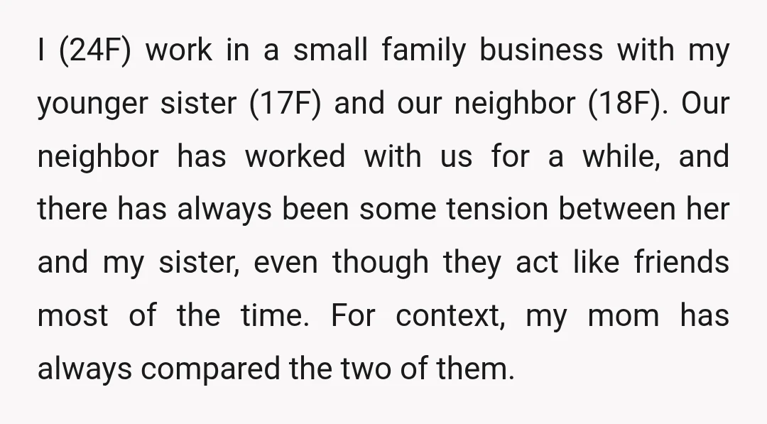 I (24F) work in a small family business with my younger sister (17F) and our neighbor (18F). Our neighbor has worked with us for a while, and there has always...
