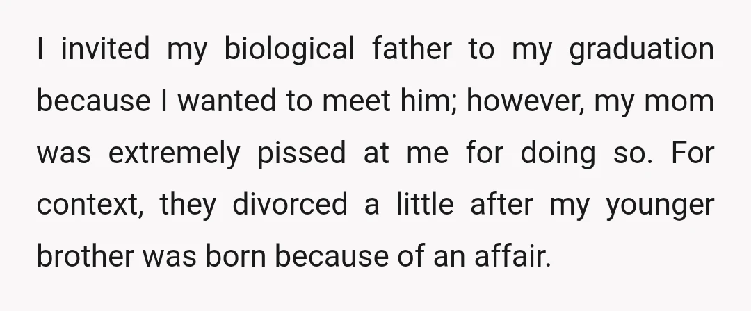 I invited my biological father to my graduation because I wanted to meet him; however, my mom was extremely pissed at me for doing so. For context, they divorced a...