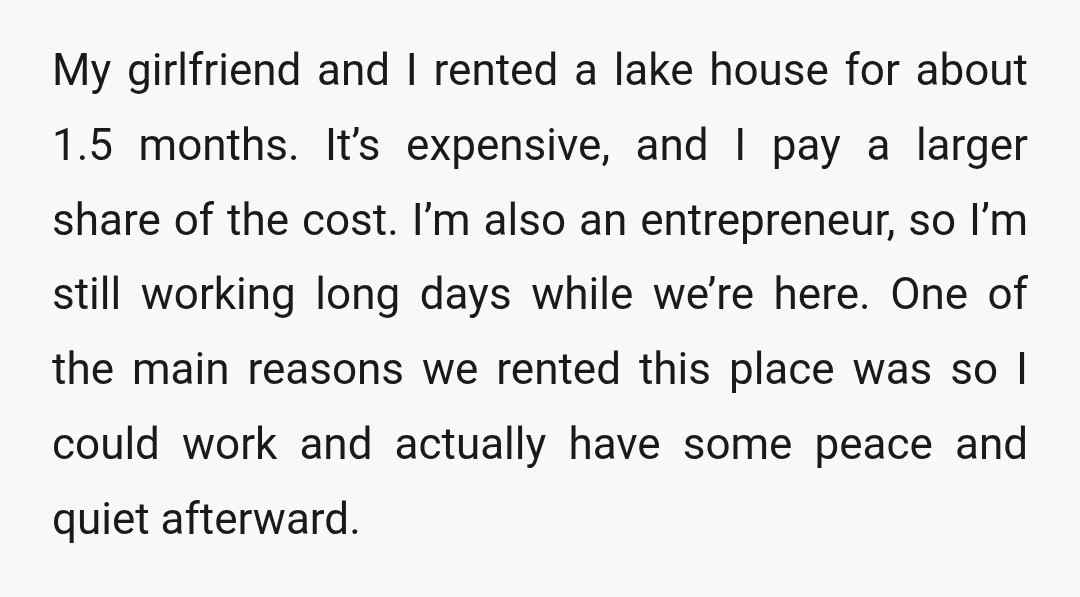 My girlfriend and I rented a lake house for about 1.5 months. It’s expensive, and I pay a larger share of the cost. I’m also an entrepreneur, so I’m still...