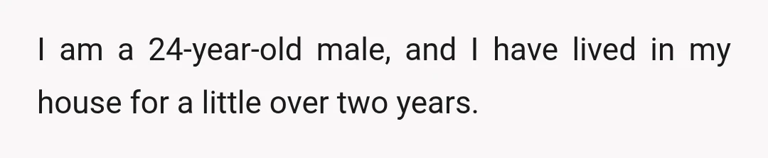 I am a 24-year-old male, and I have lived in my house for a little over two years.