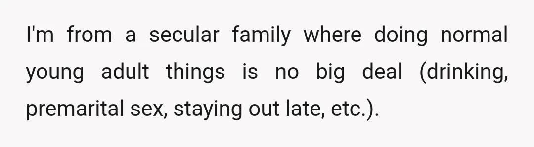 I'm from a secular family where doing normal young adult things is no big deal (drinking, premarital sex, staying out late, etc.).