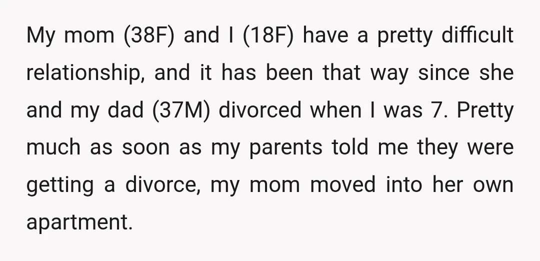 My mom (38F) and I (18F) have a pretty difficult relationship, and it has been that way since she and my dad (37M) divorced when I was 7. Pretty much...