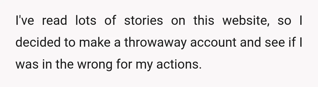 I've read lots of stories on this website, so I decided to make a throwaway account and see if I was in the wrong for my actions.
