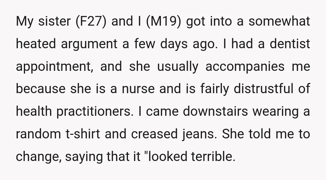 My sister (F27) and I (M19) got into a somewhat heated argument a few days ago. I had a dentist appointment, and she usually accompanies me because she is a...