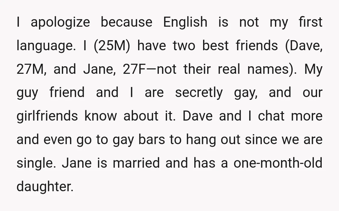 I apologize because English is not my first language. I (25M) have two best friends (Dave, 27M, and Jane, 27F—not their real names). My guy friend and I are secretly...