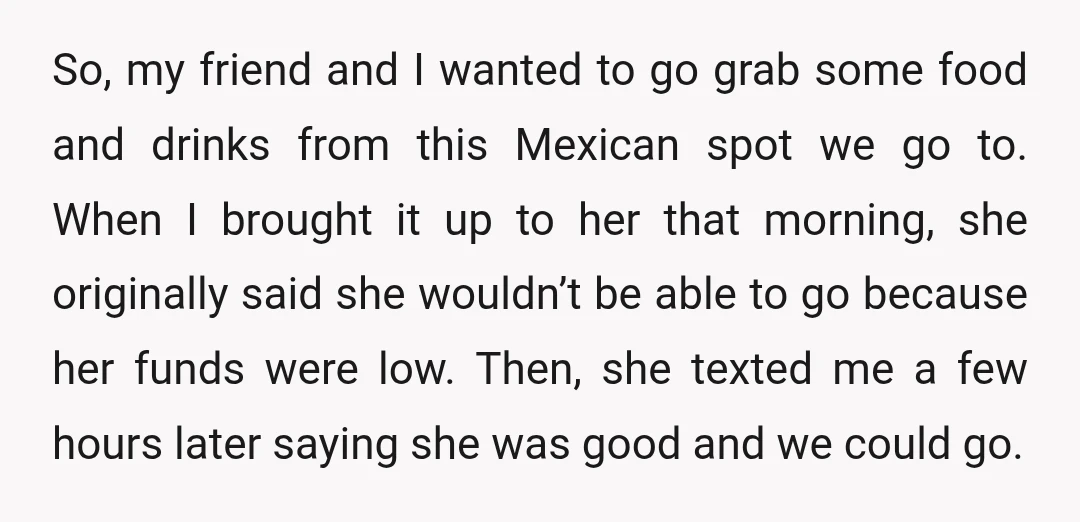 So, my friend and I wanted to go grab some food and drinks from this Mexican spot we go to. When I brought it up to her that morning, she...