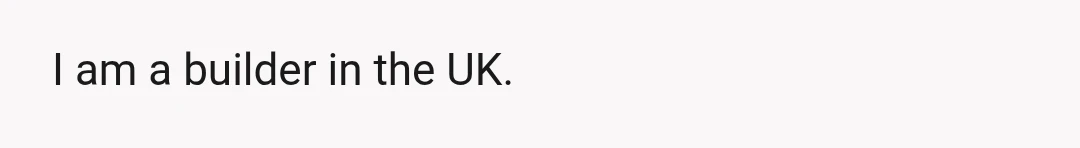 I am a builder in the UK.