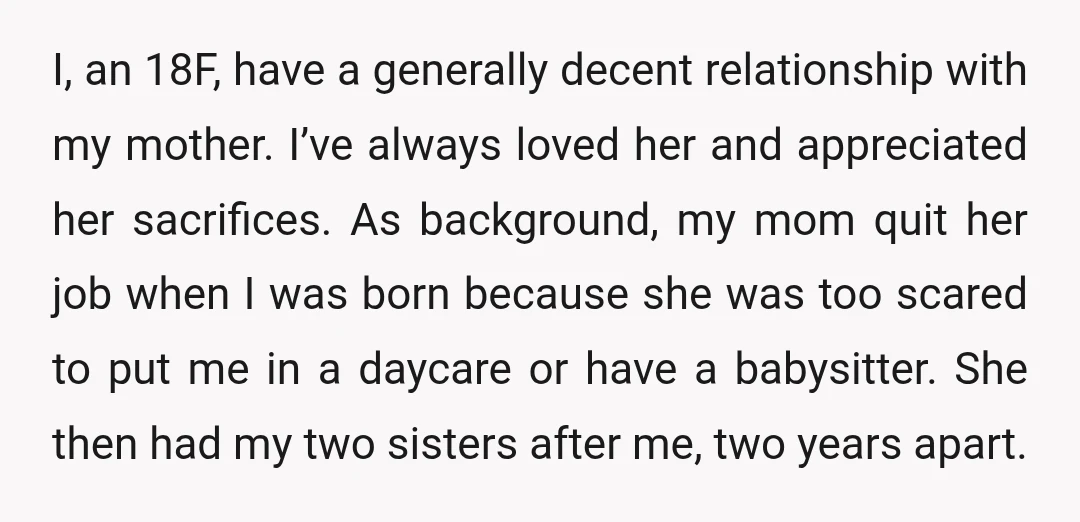 I, an 18F, have a generally decent relationship with my mother. I’ve always loved her and appreciated her sacrifices. As background, my mom quit her job when I was born...