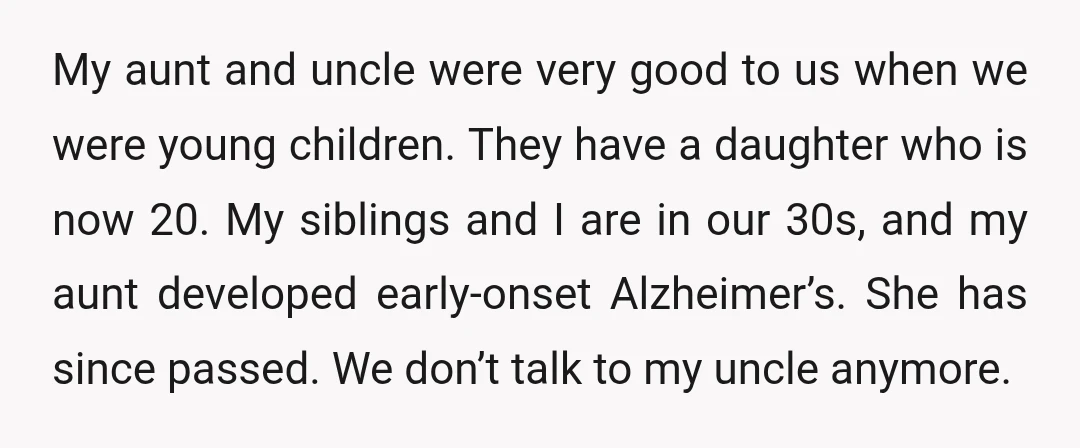 My aunt and uncle were very good to us when we were young children. They have a daughter who is now 20. My siblings and I are in our 30s,...