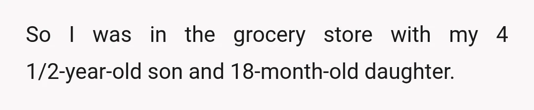 So I was in the grocery store with my 4 1/2-year-old son and 18-month-old daughter.
