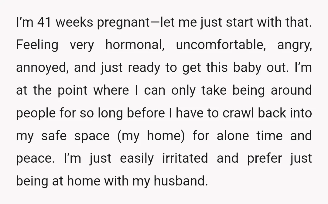 I’m 41 weeks pregnant—let me just start with that. Feeling very hormonal, uncomfortable, angry, annoyed, and just ready to get this baby out. I’m at the point where I can...
