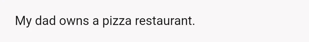 My dad owns a pizza restaurant.