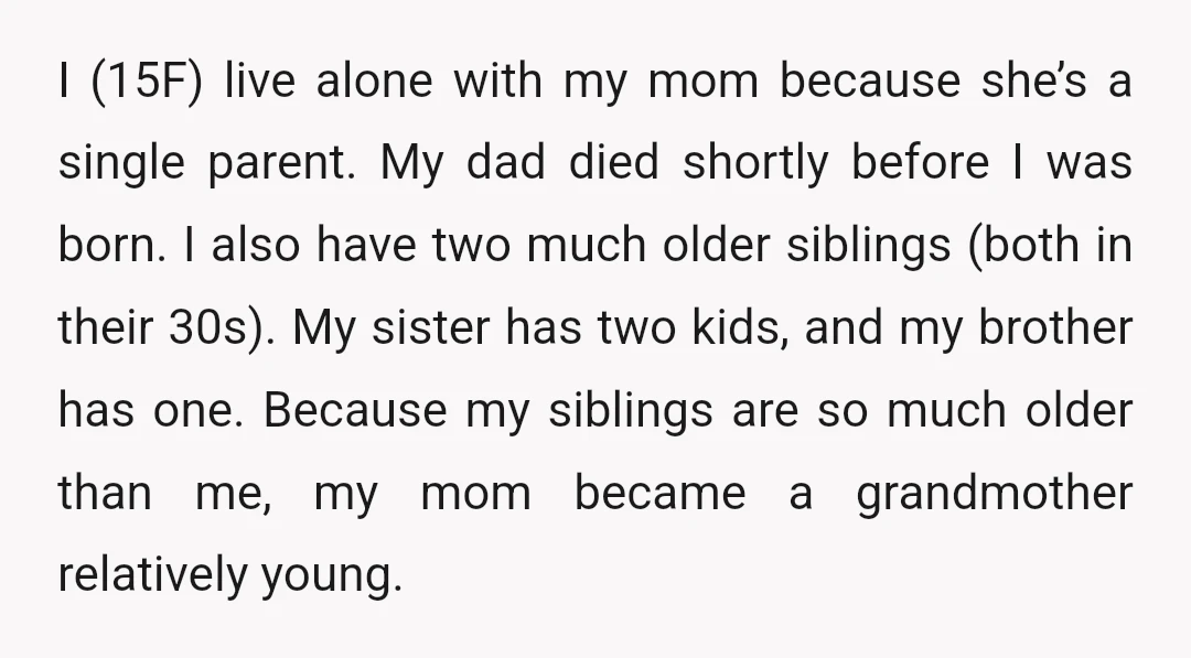 I (15F) live alone with my mom because she’s a single parent. My dad died shortly before I was born. I also have two much older siblings (both in their...