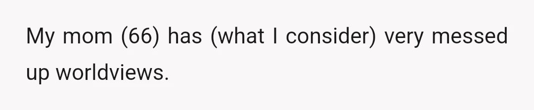 My mom (66) has (what I consider) very messed up worldviews.
