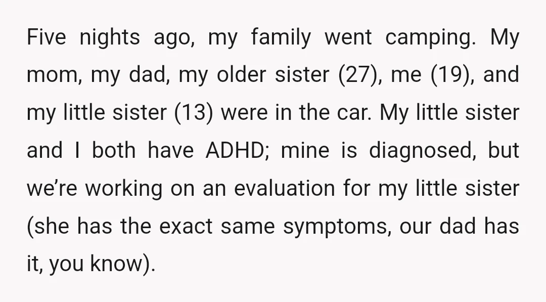 Five nights ago, my family went camping. My mom, my dad, my older sister (27), me (19), and my little sister (13) were in the car. My little sister and...