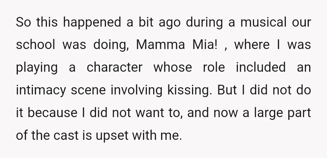 So this happened a bit ago during a musical our school was doing, Mamma Mia! , where I was playing a character whose role included an intimacy scene involving kissing....