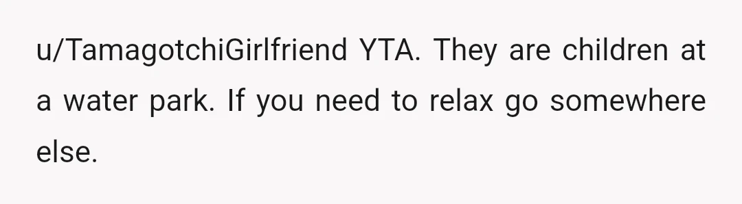 u/TamagotchiGirlfriend
YTA. They are children at a water park. If you need to relax go somewhere else.