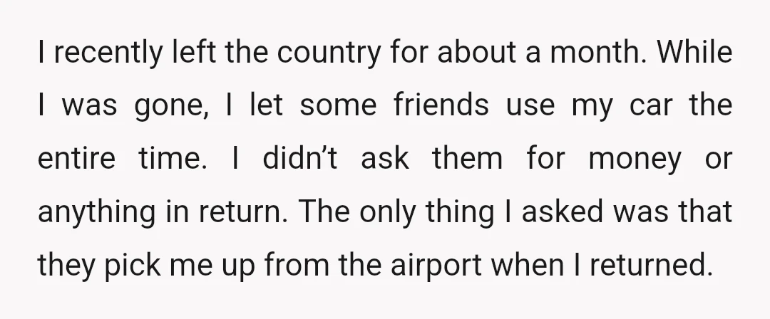 I recently left the country for about a month. While I was gone, I let some friends use my car the entire time. I didn’t ask them for money or...