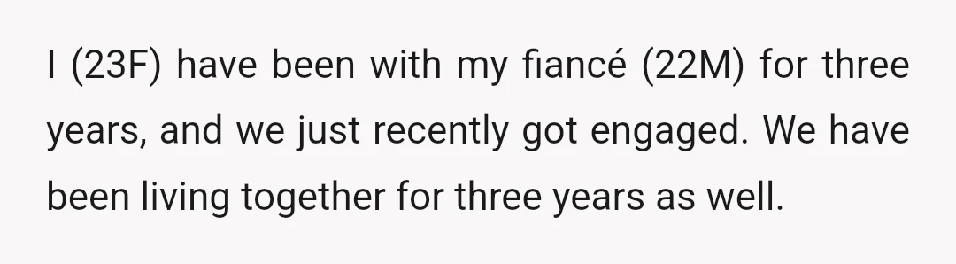 I (23F) have been with my fiancé (22M) for three years, and we just recently got engaged. We have been living together for three years as well.