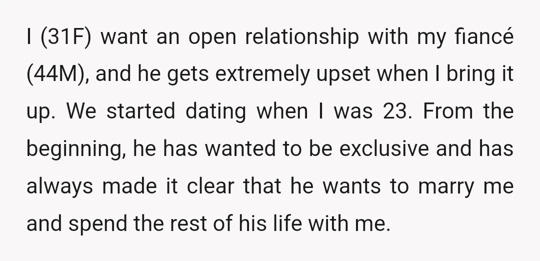 I (31F) want an open relationship with my fiancé (44M), and he gets extremely upset when I bring it up. We started dating when I was 23. From the beginning,...