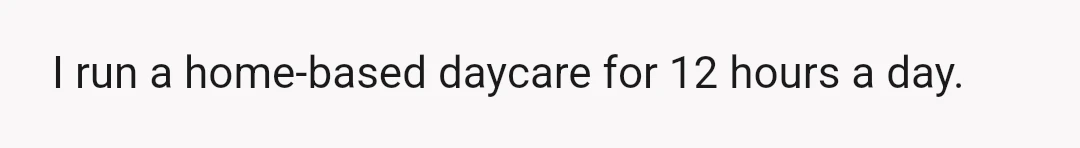 I run a home-based daycare for 12 hours a day.