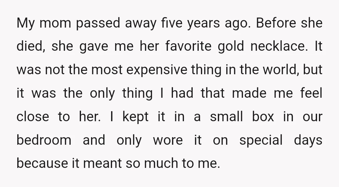 My mom passed away five years ago. Before she died, she gave me her favorite gold necklace. It was not the most expensive thing in the world, but it was...