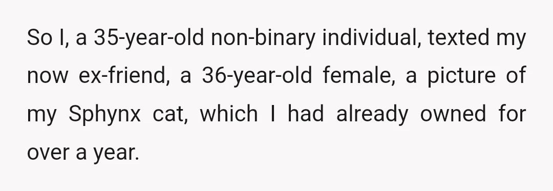 So I, a 35-year-old non-binary individual, texted my now ex-friend, a 36-year-old female, a picture of my Sphynx cat, which I had already owned for over a year.