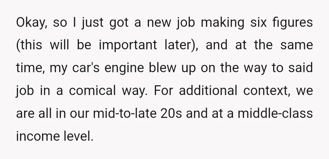 Okay, so I just got a new job making six figures (this will be important later), and at the same time, my car's engine blew up on the way to...