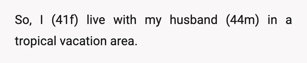So, I (41f) live with my husband (44m) in a tropical vacation area.
