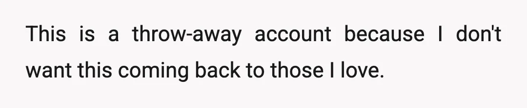This is a throw-away account because I don't want this coming back to those I love.