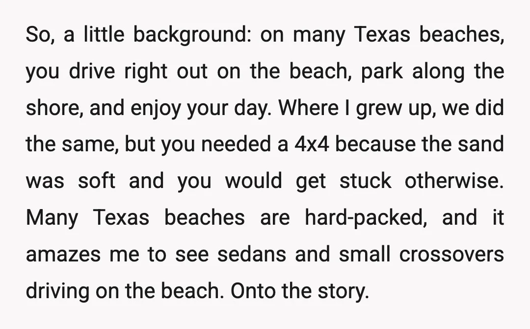 So, a little background: on many Texas beaches, you drive right out on the beach, park along the shore, and enjoy your day. Where I grew up, we did the...