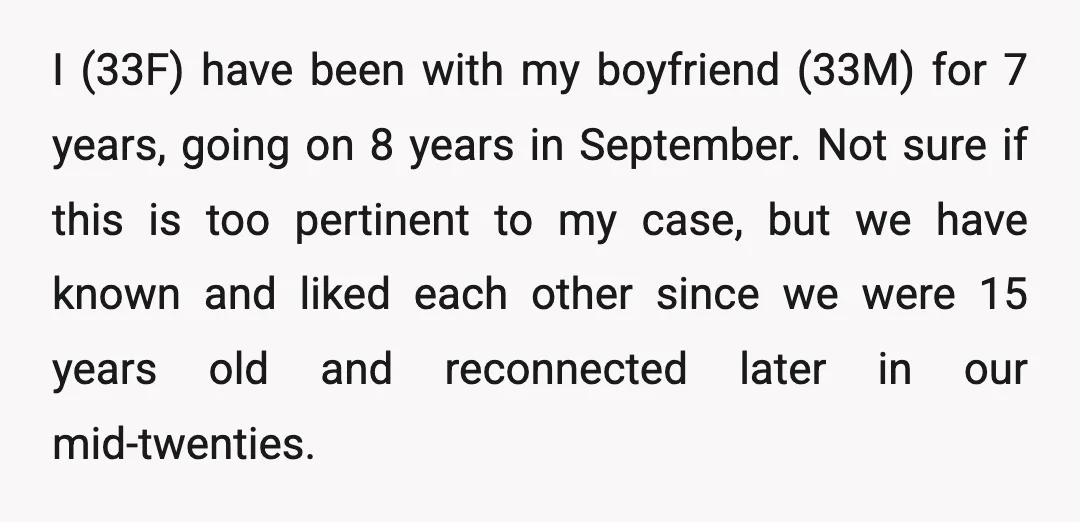 I (33F) have been with my boyfriend (33M) for 7 years, going on 8 years in September. Not sure if this is too pertinent to my case, but we have...