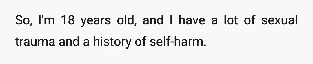 So, I'm 18 years old, and I have a lot of sexual trauma and a history of self-harm.